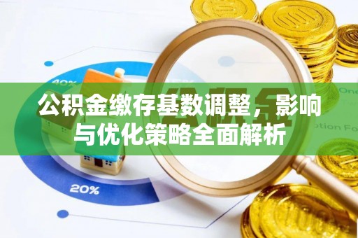 居民公积金缴存基数调整，影响与优化策略全面解析