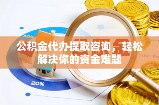 居民公积金代办提取咨询，轻松解决你的资金难题