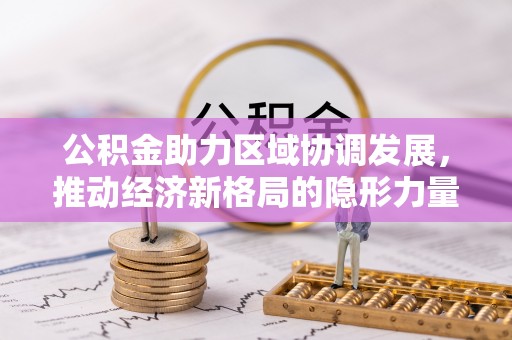 居民公积金助力区域协调发展，推动经济新格局的隐形力量