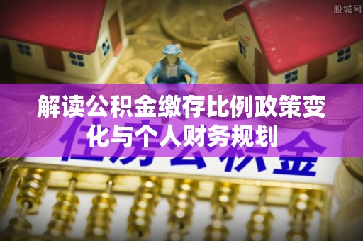居民解读公积金缴存比例政策变化与个人财务规划