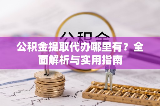 居民公积金提取代办哪里有？全面解析与实用指南