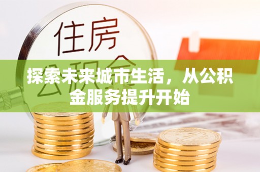 居民探索未来城市生活，从公积金服务提升开始