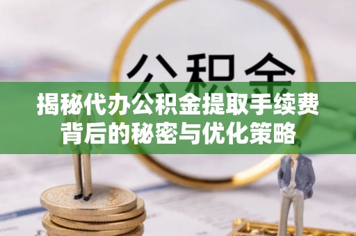 居民揭秘代办公积金提取手续费背后的秘密与优化策略