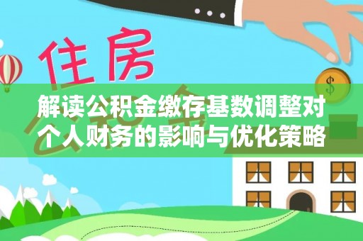 居民解读公积金缴存基数调整对个人财务的影响与优化策略