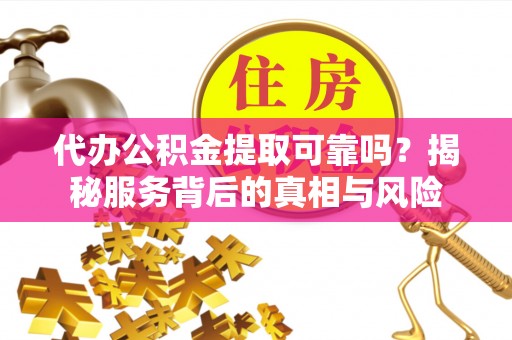 居民代办公积金提取可靠吗？揭秘服务背后的真相与风险