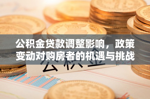 居民公积金贷款调整影响，政策变动对购房者的机遇与挑战