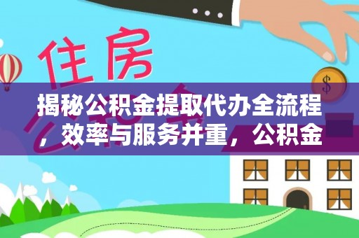 居民揭秘公积金提取代办全流程，效率与服务并重，公积金提取代办要多久不再是难题