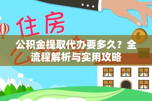 居民公积金提取代办要多久？全流程解析与实用攻略