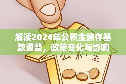 居民解读2024年公积金缴存基数调整，政策变化与影响