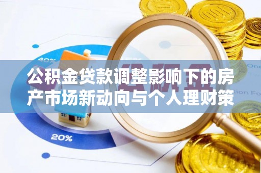 居民公积金贷款调整影响下的房产市场新动向与个人理财策略