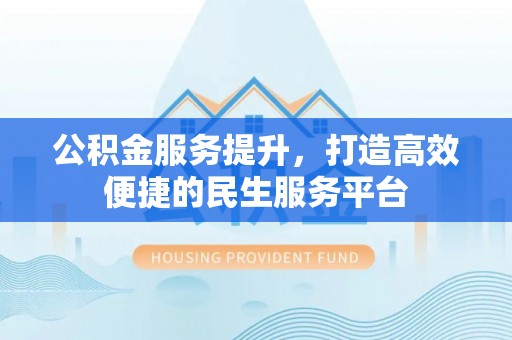居民公积金服务提升，打造高效便捷的民生服务平台