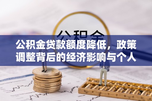 居民公积金贷款额度降低，政策调整背后的经济影响与个人应对策略