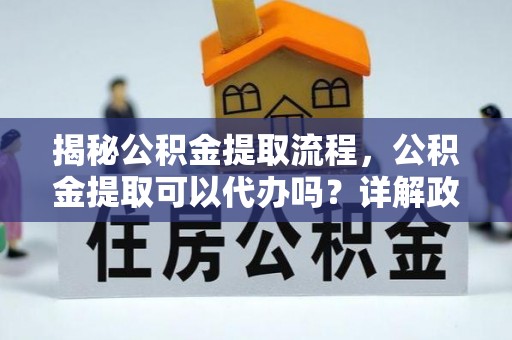 居民揭秘公积金提取流程，公积金提取可以代办吗？详解政策与实操技巧