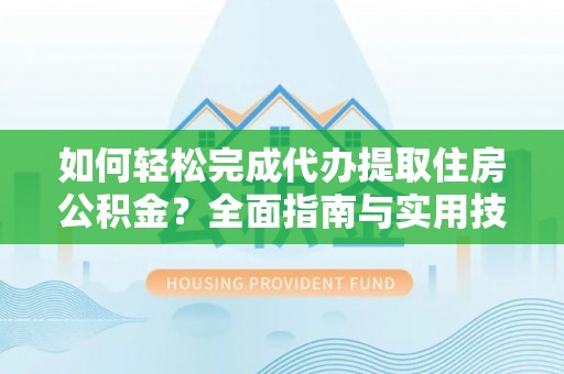 居民如何轻松完成代办提取住房公积金？全面指南与实用技巧