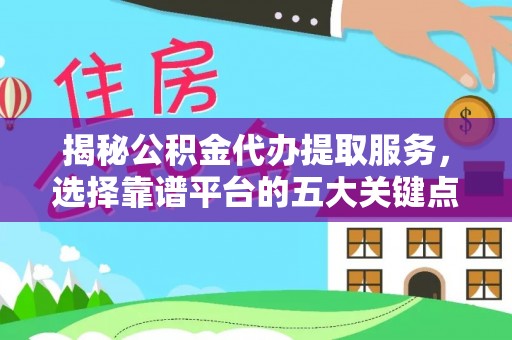 居民揭秘公积金代办提取服务，选择靠谱平台的五大关键点