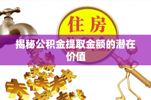 居民揭秘公积金提取金额的潜在价值