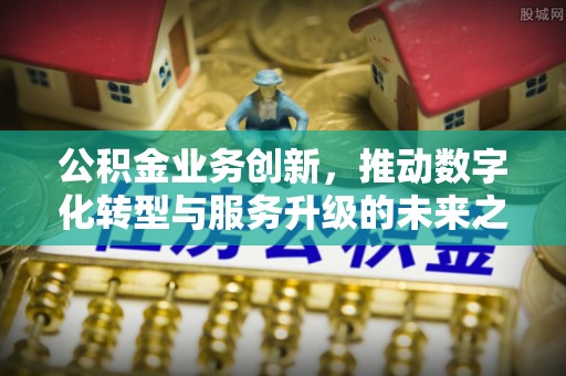 居民公积金业务创新，推动数字化转型与服务升级的未来之路