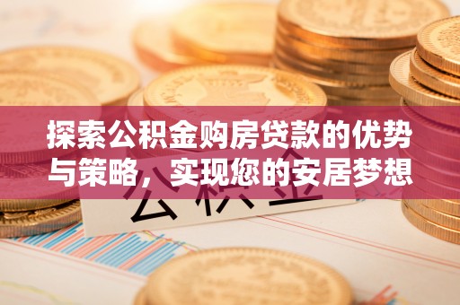 居民探索公积金购房贷款的优势与策略，实现您的安居梦想