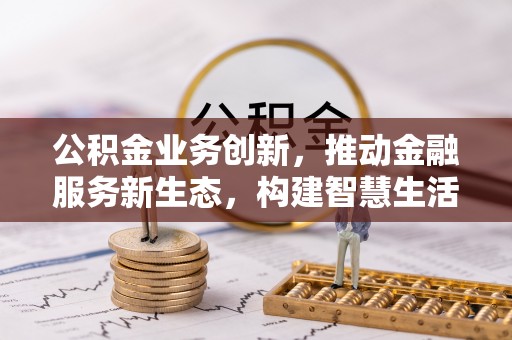 居民公积金业务创新，推动金融服务新生态，构建智慧生活新未来
