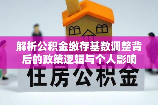 居民解析公积金缴存基数调整背后的政策逻辑与个人影响