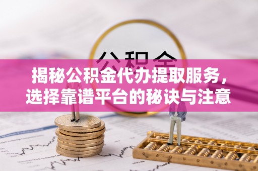 居民揭秘公积金代办提取服务，选择靠谱平台的秘诀与注意事项