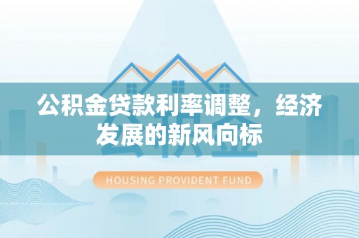 居民公积金贷款利率调整，经济发展的新风向标