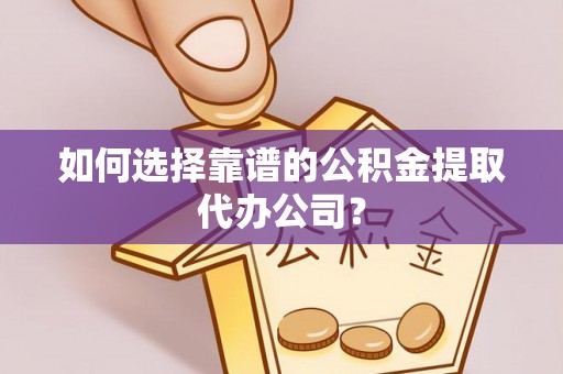 居民如何选择靠谱的公积金提取代办公司？