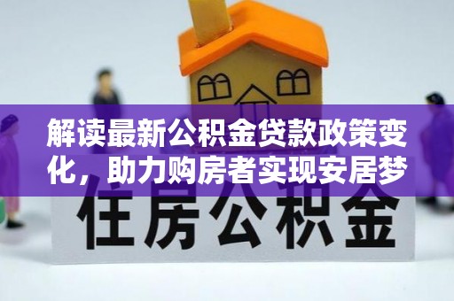 居民解读最新公积金贷款政策变化，助力购房者实现安居梦想