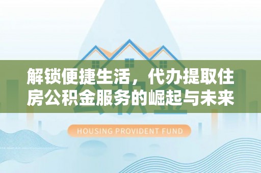 居民解锁便捷生活，代办提取住房公积金服务的崛起与未来
