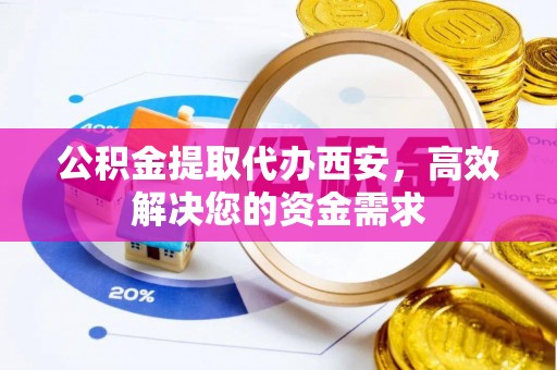 居民公积金提取代办西安，高效解决您的资金需求