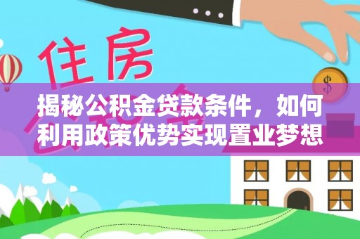 居民揭秘公积金贷款条件，如何利用政策优势实现置业梦想