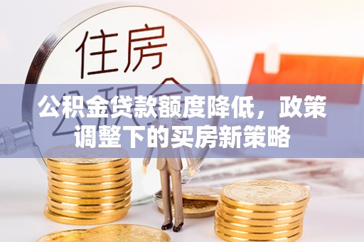 居民公积金贷款额度降低，政策调整下的买房新策略