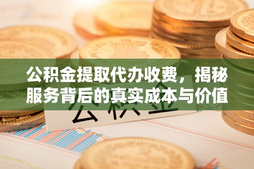 居民公积金提取代办收费，揭秘服务背后的真实成本与价值
