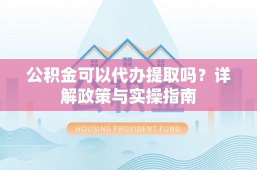居民公积金可以代办提取吗？详解政策与实操指南