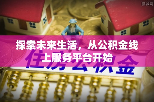 居民探索未来生活，从公积金线上服务平台开始