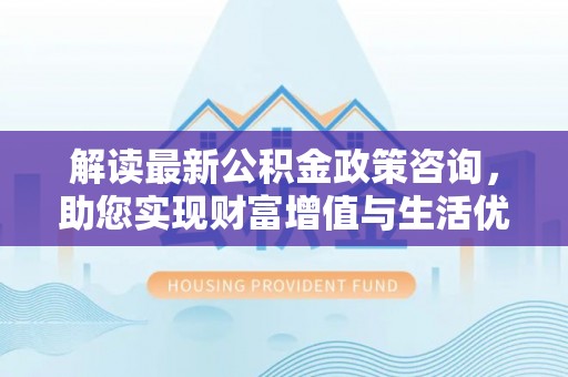 居民解读最新公积金政策咨询，助您实现财富增值与生活优化