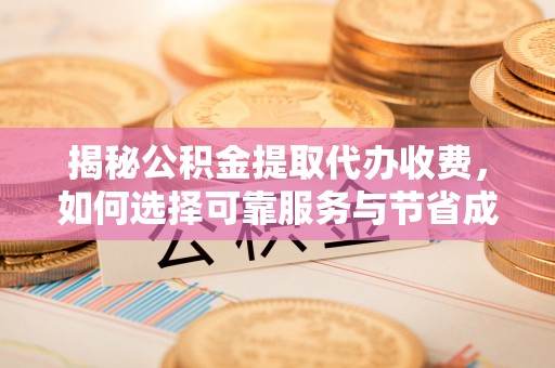居民揭秘公积金提取代办收费，如何选择可靠服务与节省成本？