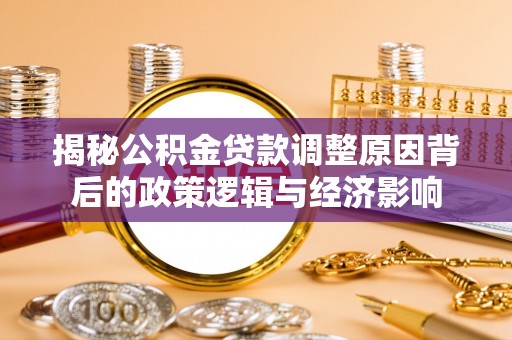 居民揭秘公积金贷款调整原因背后的政策逻辑与经济影响