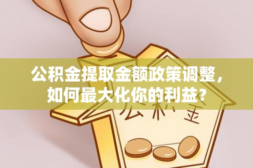 居民公积金提取金额政策调整，如何最大化你的利益？