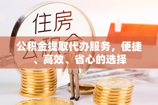 居民公积金提取代办服务，便捷、高效、省心的选择