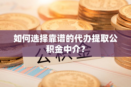 居民如何选择靠谱的代办提取公积金中介？
