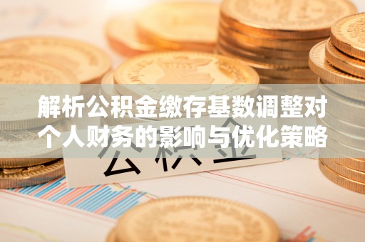 居民解析公积金缴存基数调整对个人财务的影响与优化策略