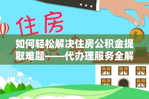 居民如何轻松解决住房公积金提取难题——代办理服务全解析