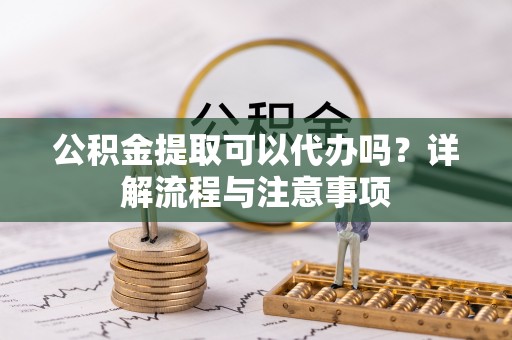 居民公积金提取可以代办吗？详解流程与注意事项