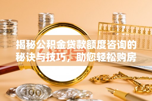 居民揭秘公积金贷款额度咨询的秘诀与技巧，助您轻松购房！