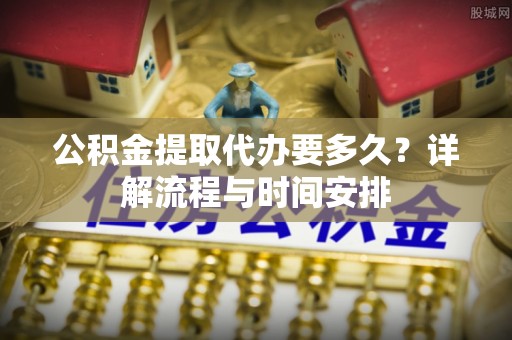 居民公积金提取代办要多久？详解流程与时间安排