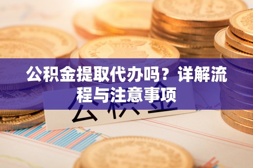 居民公积金提取代办吗？详解流程与注意事项