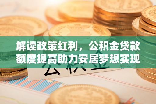 居民解读政策红利，公积金贷款额度提高助力安居梦想实现