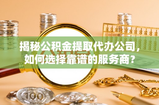 居民揭秘公积金提取代办公司，如何选择靠谱的服务商？