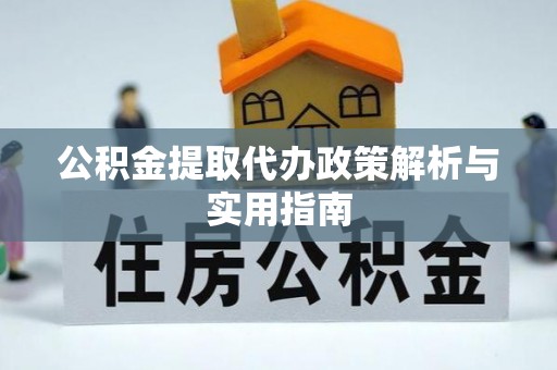 居民公积金提取代办政策解析与实用指南